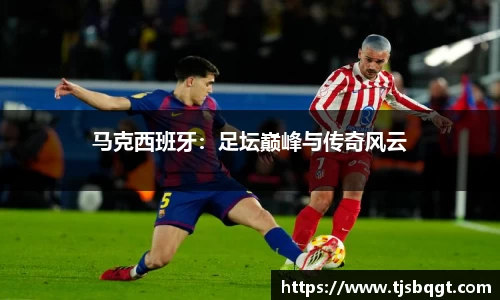 马克西班牙：足坛巅峰与传奇风云